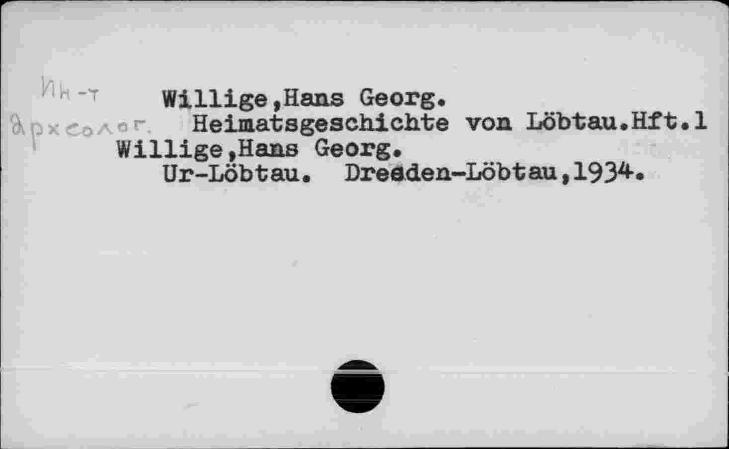 ﻿Willige,Hans Georg.
Heimatsgeschichte von Löbtau.Hft.l Willige,Hans Georg.
Ur-Löbtau • Dreaden-Löbt au, 1934-•